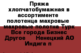 Пряжа хлопчатобумажная в ассортименте, полотенца махровые, махровые полотна Турк - Все города Бизнес » Другое   . Ненецкий АО,Индига п.